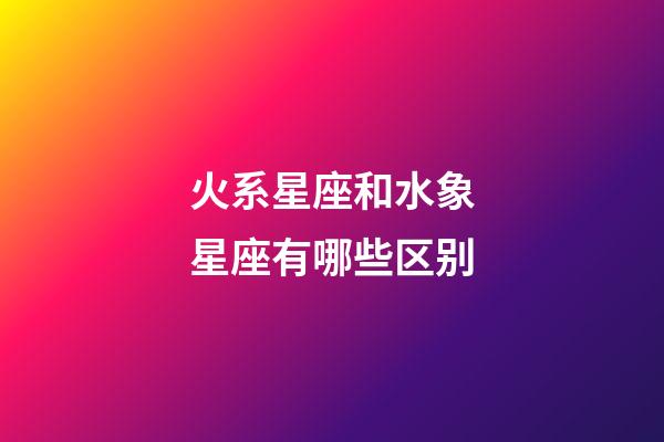 火系星座和水象星座有哪些区别-第1张-星座运势-玄机派