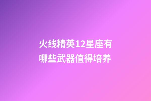 火线精英12星座有哪些武器值得培养-第1张-星座运势-玄机派