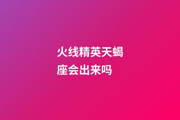 火线精英天蝎座会出来吗-第1张-星座运势-玄机派