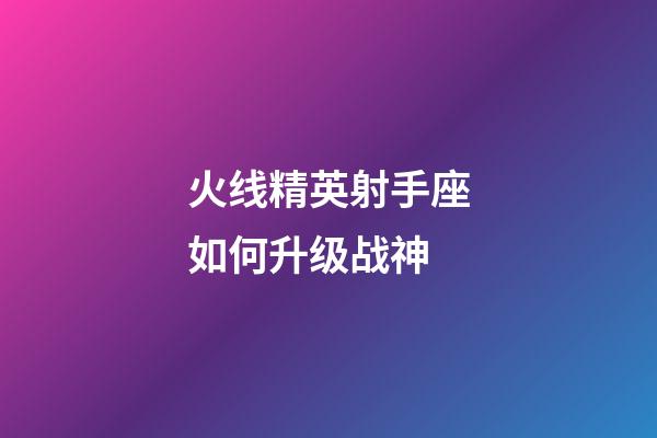 火线精英射手座如何升级战神-第1张-星座运势-玄机派