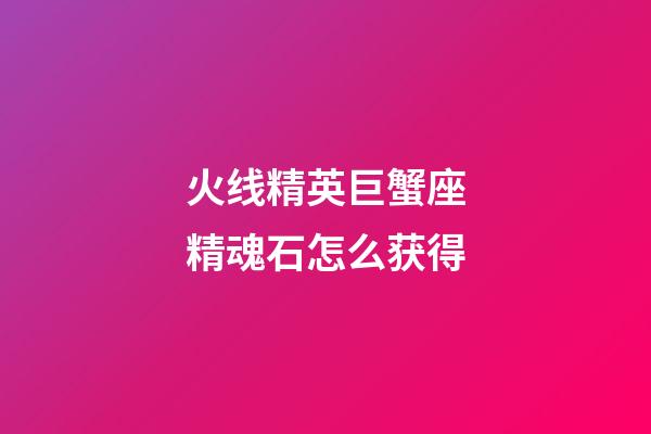 火线精英巨蟹座精魂石怎么获得-第1张-星座运势-玄机派