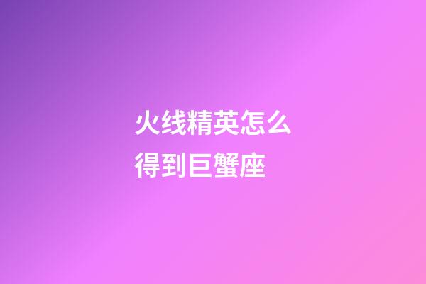 火线精英怎么得到巨蟹座-第1张-星座运势-玄机派