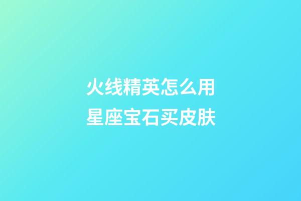 火线精英怎么用星座宝石买皮肤-第1张-星座运势-玄机派