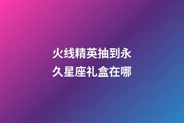 火线精英抽到永久星座礼盒在哪-第1张-星座运势-玄机派