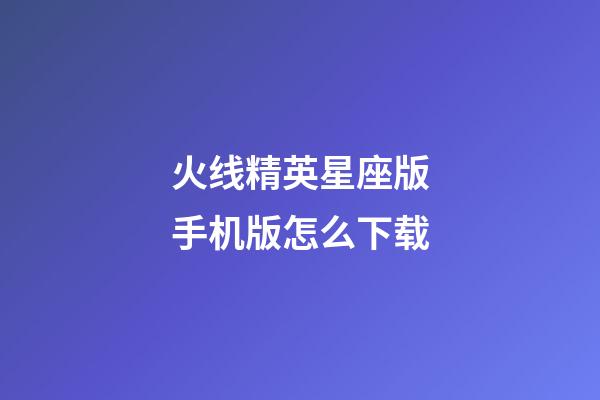 火线精英星座版手机版怎么下载-第1张-星座运势-玄机派