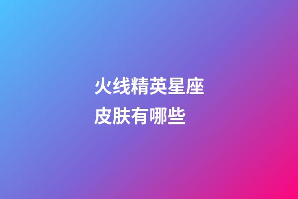 火线精英星座皮肤有哪些-第1张-星座运势-玄机派