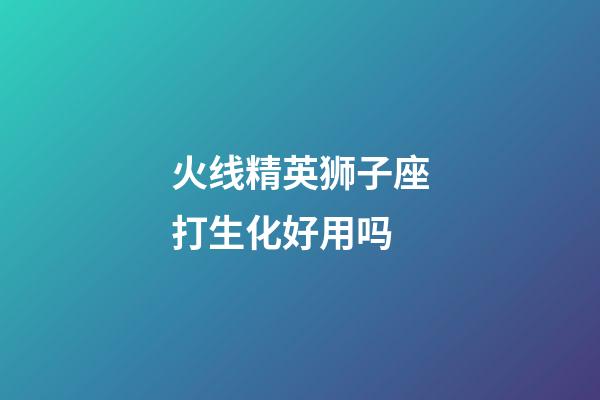 火线精英狮子座打生化好用吗-第1张-星座运势-玄机派