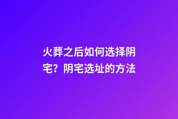 火葬之后如何选择阴宅？阴宅选址的方法