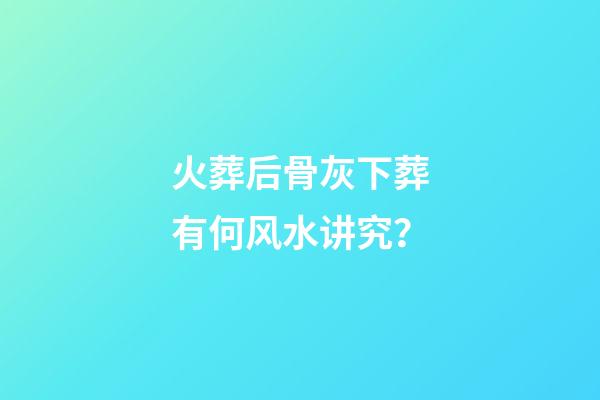 火葬后骨灰下葬有何风水讲究？