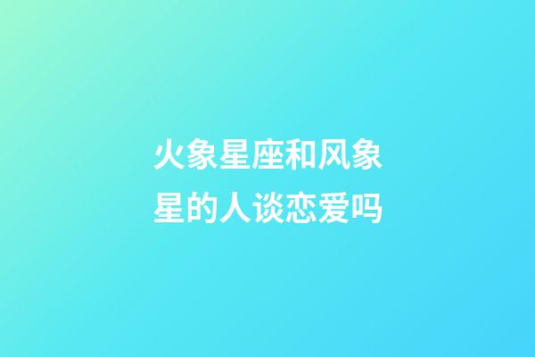 火象星座和风象星的人谈恋爱吗-第1张-星座运势-玄机派