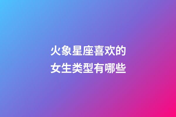 火象星座喜欢的女生类型有哪些-第1张-星座运势-玄机派