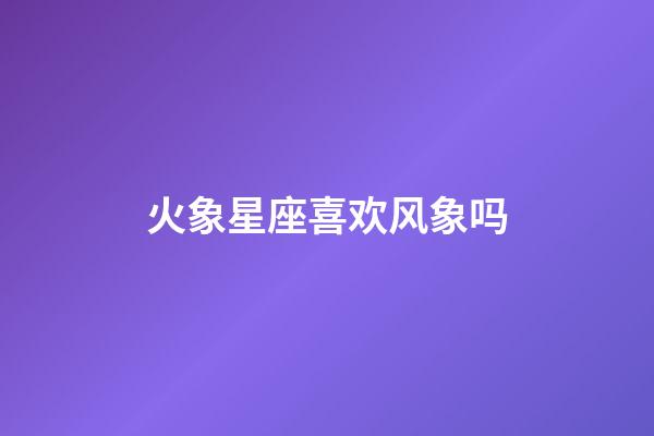 火象星座喜欢风象吗-第1张-星座运势-玄机派