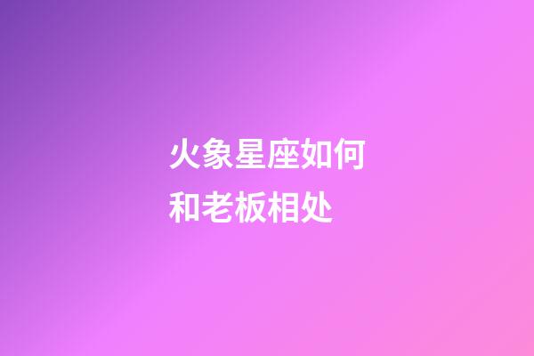 火象星座如何和老板相处-第1张-星座运势-玄机派