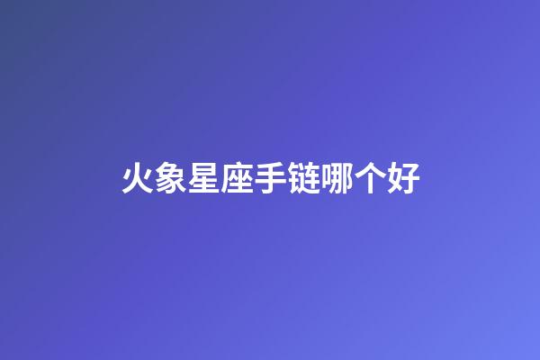 火象星座手链哪个好-第1张-星座运势-玄机派