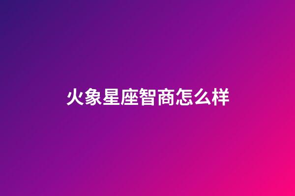 火象星座智商怎么样-第1张-星座运势-玄机派