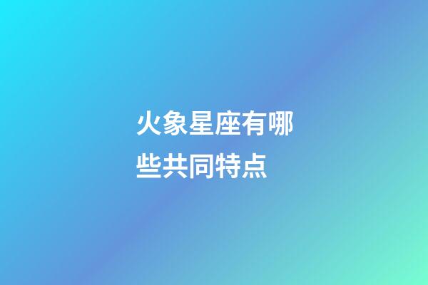 火象星座有哪些共同特点-第1张-星座运势-玄机派