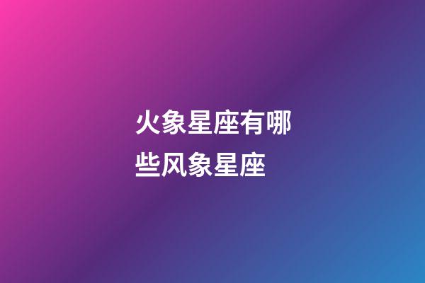 火象星座有哪些风象星座-第1张-星座运势-玄机派