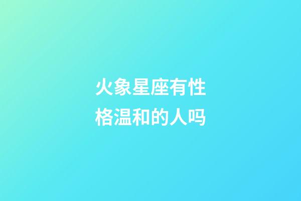 火象星座有性格温和的人吗-第1张-星座运势-玄机派