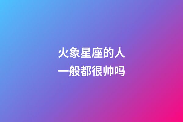 火象星座的人一般都很帅吗-第1张-星座运势-玄机派