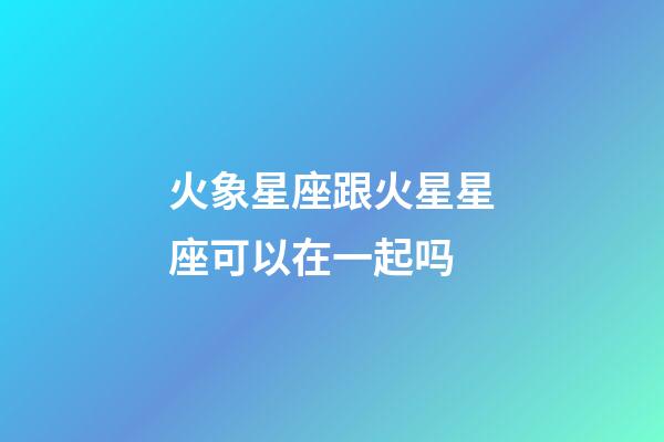 火象星座跟火星星座可以在一起吗-第1张-星座运势-玄机派