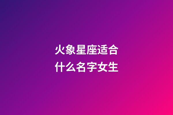 火象星座适合什么名字女生-第1张-星座运势-玄机派