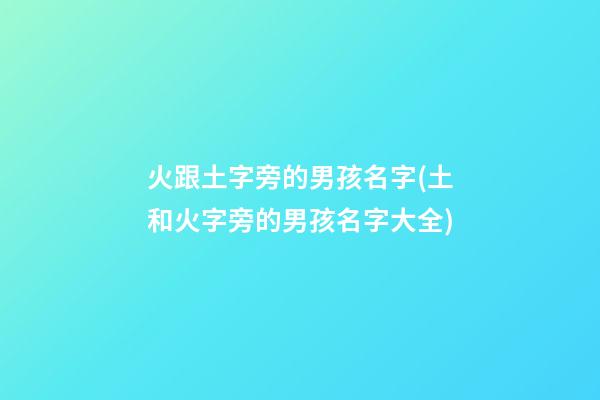 火跟土字旁的男孩名字(土和火字旁的男孩名字大全)
