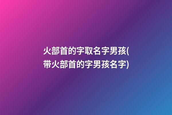火部首的字取名字男孩(带火部首的字男孩名字)