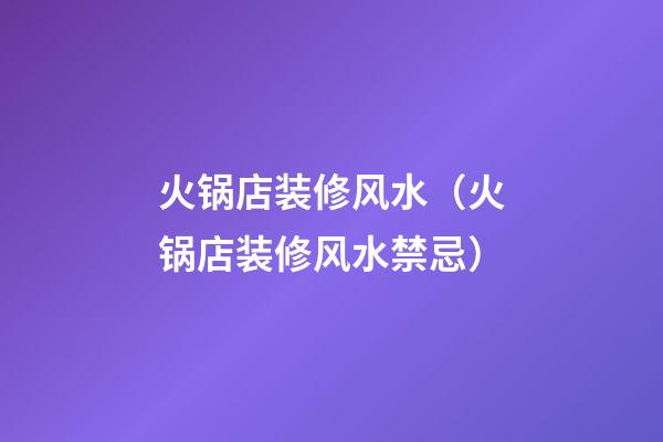 火锅店装修风水（火锅店装修风水禁忌）