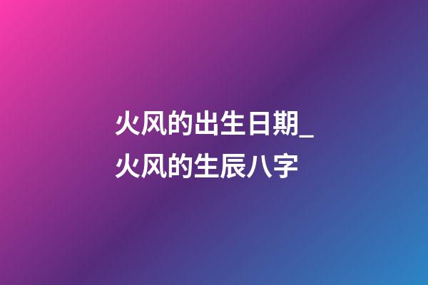 火风的出生日期_火风的生辰八字