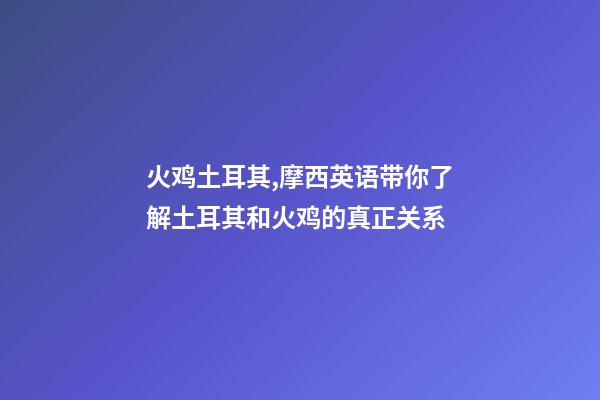 火鸡土耳其,摩西英语带你了解土耳其和火鸡的真正关系-第1张-观点-玄机派