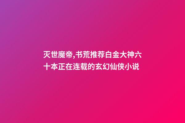 灭世魔帝,书荒推荐白金大神六十本正在连载的玄幻仙侠小说-第1张-观点-玄机派