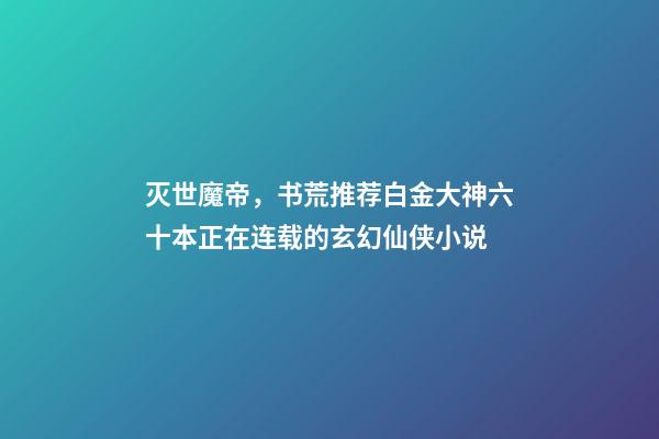 灭世魔帝，书荒推荐白金大神六十本正在连载的玄幻仙侠小说-第1张-观点-玄机派