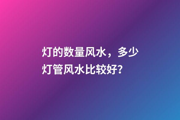灯的数量风水，多少灯管风水比较好？