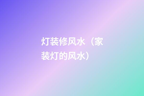 灯装修风水（家装灯的风水）