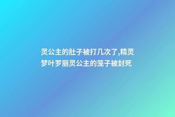 灵公主的肚子被打几次了,精灵梦叶罗丽灵公主的笼子被封死-第1张-观点-玄机派
