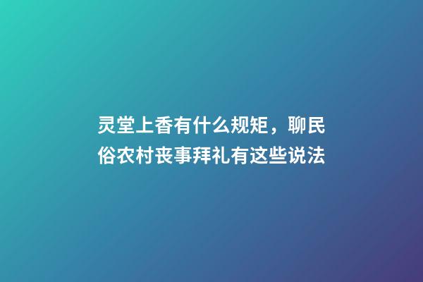 灵堂上香有什么规矩，聊民俗农村丧事拜礼有这些说法-第1张-观点-玄机派