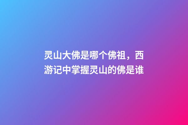 灵山大佛是哪个佛祖，西游记中掌握灵山的佛是谁-第1张-观点-玄机派