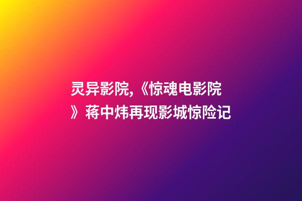 灵异影院,《惊魂电影院》蒋中炜再现影城惊险记-第1张-观点-玄机派