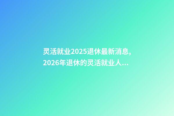 灵活就业2025退休最新消息,2026年退休的灵活就业人员-第1张-观点-玄机派