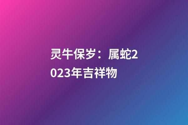 灵牛保岁：属蛇2023年吉祥物