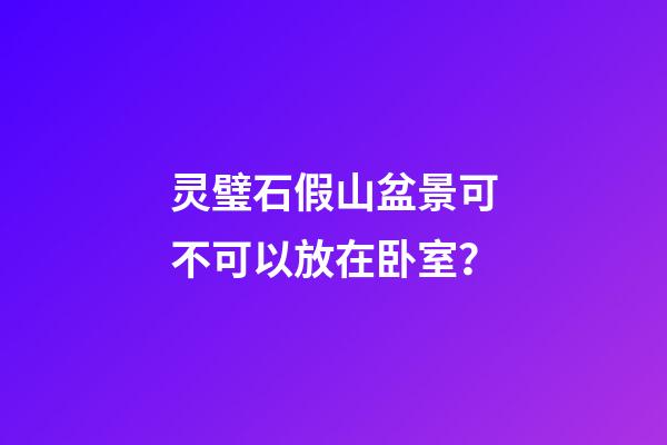 灵璧石假山盆景可不可以放在卧室？