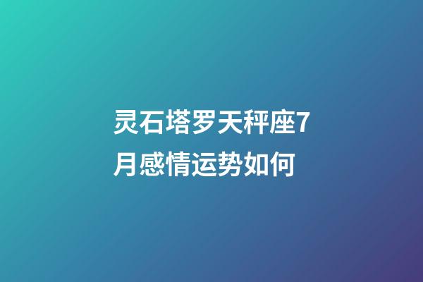 灵石塔罗天秤座7月感情运势如何-第1张-星座运势-玄机派