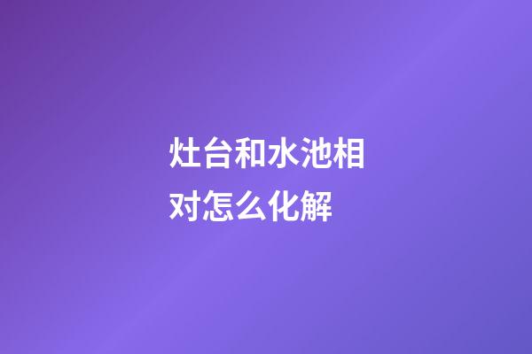 灶台和水池相对怎么化解