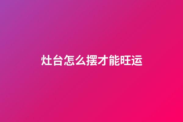 灶台怎么摆才能旺运