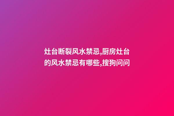 灶台断裂风水禁忌,厨房灶台的风水禁忌有哪些,搜狗问问