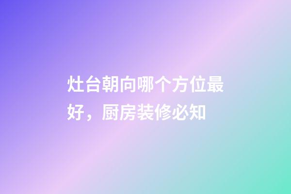 灶台朝向哪个方位最好，厨房装修必知