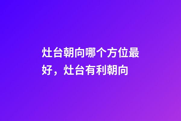 灶台朝向哪个方位最好，灶台有利朝向