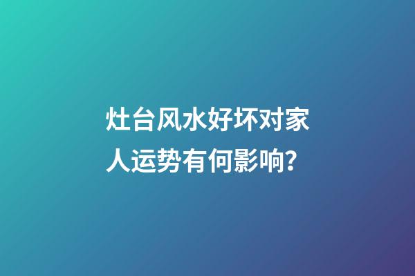 灶台风水好坏对家人运势有何影响？