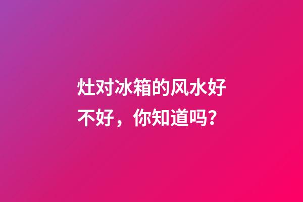 灶对冰箱的风水好不好，你知道吗？