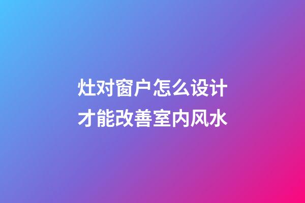 灶对窗户怎么设计才能改善室内风水